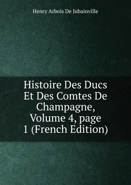 Обложка книги Histoire Des Ducs Et Des Comtes De Champagne, Volume 4,.page 1 (French Edition), Henry Arbois de Jubainville