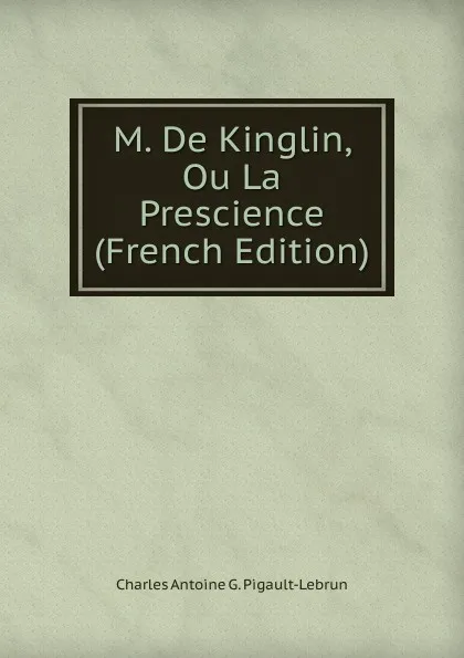 Обложка книги M. De Kinglin, Ou La Prescience (French Edition), Charles Antoine G. Pigault-Lebrun