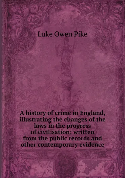 Обложка книги A history of crime in England, illustrating the changes of the laws in the progress of civilisation; written from the public records and other contemporary evidence, Luke Owen Pike