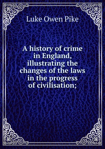 Обложка книги A history of crime in England, illustrating the changes of the laws in the progress of civilisation;, Luke Owen Pike