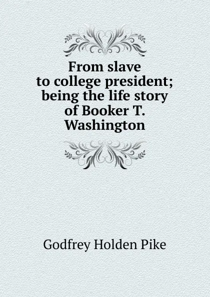 Обложка книги From slave to college president; being the life story of Booker T. Washington, Godfrey Holden Pike