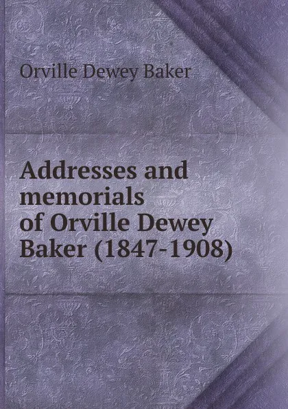 Обложка книги Addresses and memorials of Orville Dewey Baker (1847-1908), Orville Dewey Baker