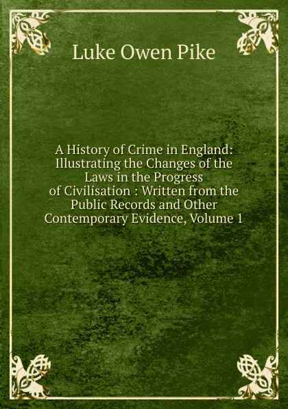 Обложка книги A History of Crime in England: Illustrating the Changes of the Laws in the Progress of Civilisation : Written from the Public Records and Other Contemporary Evidence, Volume 1, Luke Owen Pike