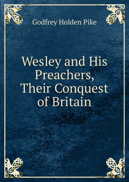 Обложка книги Wesley and His Preachers, Their Conquest of Britain, Godfrey Holden Pike