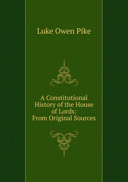 Обложка книги A Constitutional History of the House of Lords: From Original Sources, Luke Owen Pike