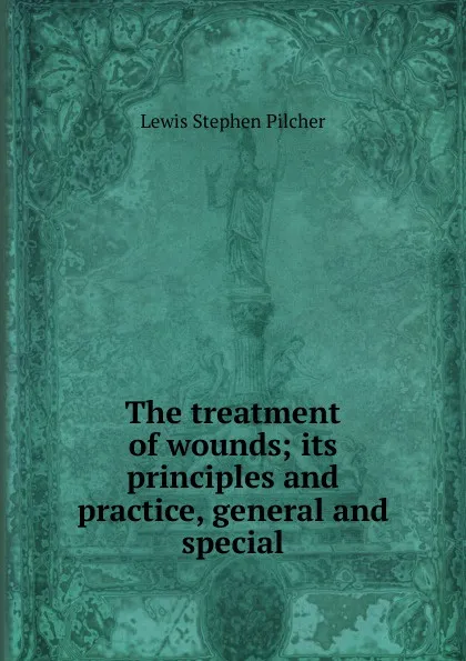 Обложка книги The treatment of wounds; its principles and practice, general and special, Lewis Stephen Pilcher