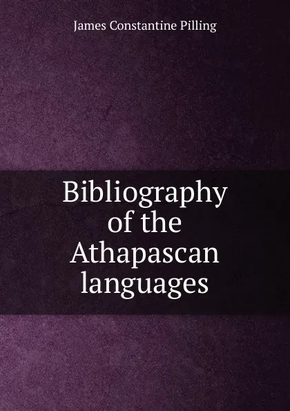 Обложка книги Bibliography of the Athapascan languages, James Constantine Pilling