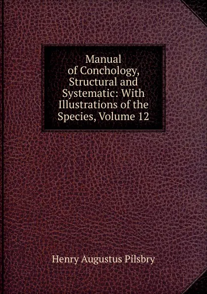 Обложка книги Manual of Conchology, Structural and Systematic: With Illustrations of the Species, Volume 12, Henry Augustus Pilsbry