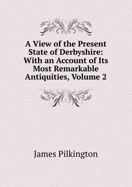 Обложка книги A View of the Present State of Derbyshire: With an Account of Its Most Remarkable Antiquities, Volume 2, James Pilkington