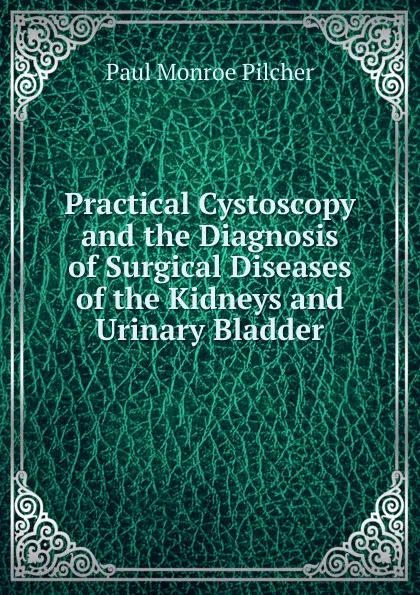 Обложка книги Practical Cystoscopy and the Diagnosis of Surgical Diseases of the Kidneys and Urinary Bladder, Paul Monroe Pilcher