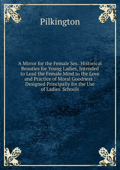 Обложка книги A Mirror for the Female Sex: Historical Beauties for Young Ladies, Intended to Lead the Female Mind to the Love and Practice of Moral Goodness : Designed Principally for the Use of Ladies. Schools, Pilkington