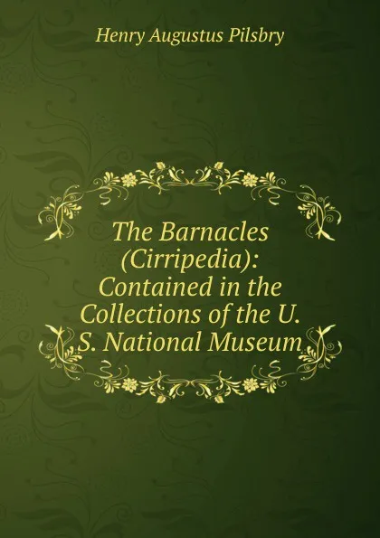 Обложка книги The Barnacles (Cirripedia): Contained in the Collections of the U. S. National Museum, Henry Augustus Pilsbry