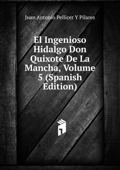 Обложка книги El Ingenioso Hidalgo Don Quixote De La Mancha, Volume 5 (Spanish Edition), Juan Antonio Pellicer Y Pilares