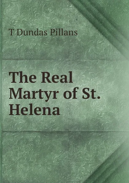 Обложка книги The Real Martyr of St. Helena, T Dundas Pillans