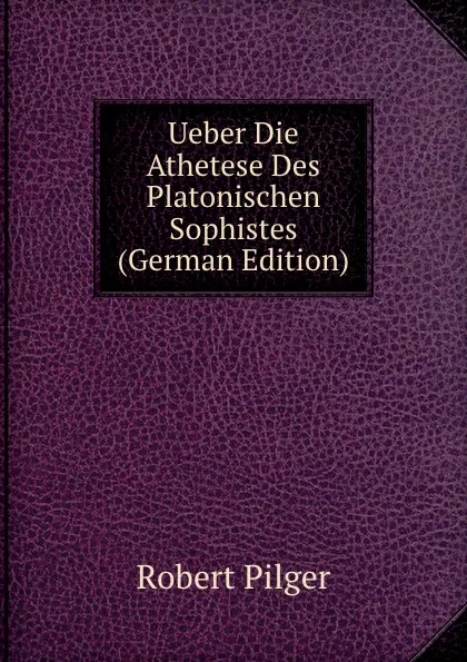 Обложка книги Ueber Die Athetese Des Platonischen Sophistes (German Edition), Robert Pilger