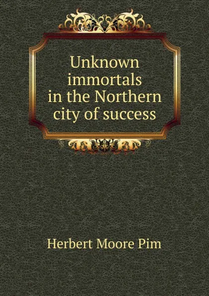 Обложка книги Unknown immortals in the Northern city of success, Herbert Moore Pim