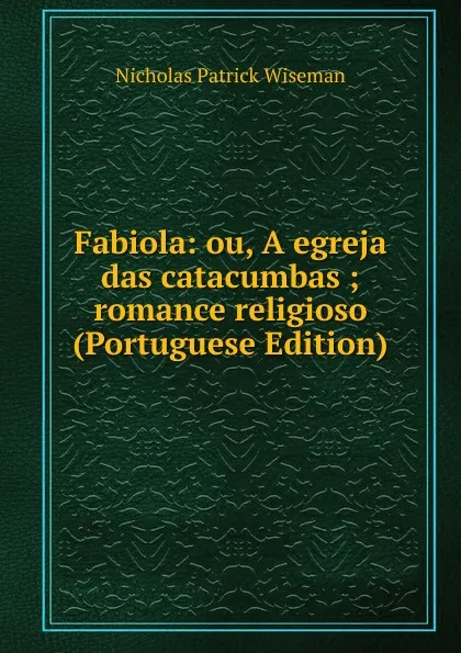 Обложка книги Fabiola: ou, A egreja das catacumbas ; romance religioso (Portuguese Edition), Nicholas Patrick Wiseman