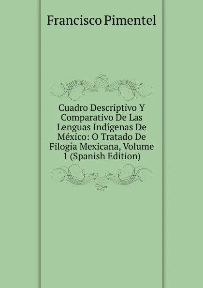 Обложка книги Cuadro Descriptivo Y Comparativo De Las Lenguas Indigenas De Mexico: O Tratado De Filogia Mexicana, Volume 1 (Spanish Edition), Francisco Pimentel