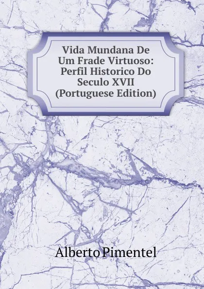 Обложка книги Vida Mundana De Um Frade Virtuoso: Perfil Historico Do Seculo XVII (Portuguese Edition), Alberto Pimentel