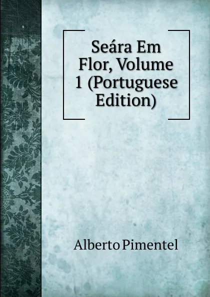 Обложка книги Seara Em Flor, Volume 1 (Portuguese Edition), Alberto Pimentel