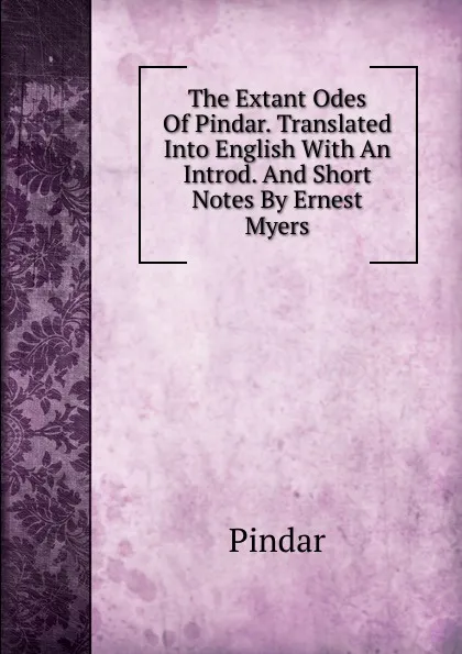 Обложка книги The Extant Odes Of Pindar. Translated Into English With An Introd. And Short Notes By Ernest Myers, Pindar