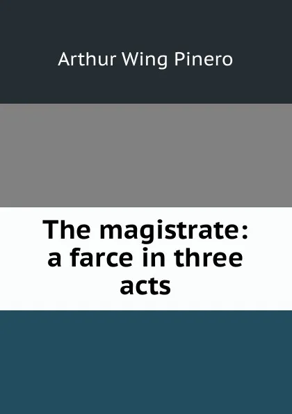 Обложка книги The magistrate: a farce in three acts, Pinero Arthur Wing