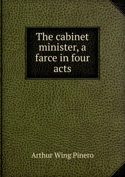 Обложка книги The cabinet minister, a farce in four acts, Pinero Arthur Wing