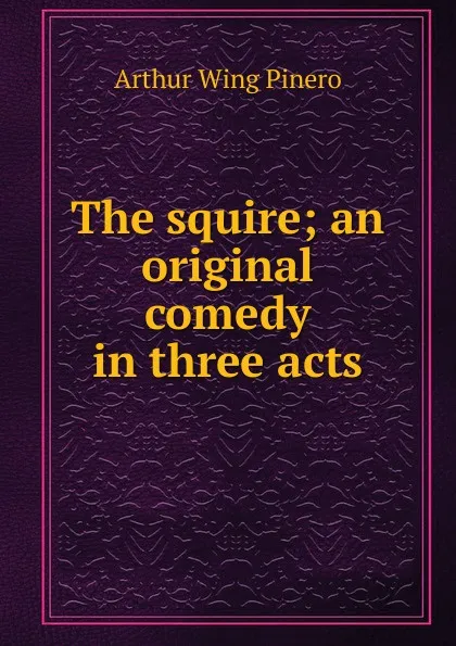 Обложка книги The squire; an original comedy in three acts, Pinero Arthur Wing