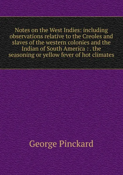 Обложка книги Notes on the West Indies: including observations relative to the Creoles and slaves of the western colonies and the Indian of South America : . the seasoning or yellow fever of hot climates, George Pinckard