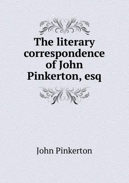 Обложка книги The literary correspondence of John Pinkerton, esq., John Pinkerton