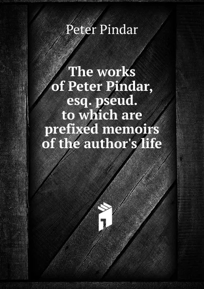 Обложка книги The works of Peter Pindar, esq. pseud. to which are prefixed memoirs of the author.s life, Peter Pindar