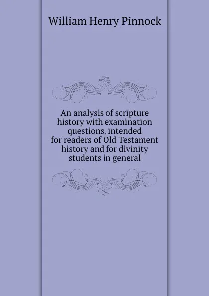 Обложка книги An analysis of scripture history with examination questions, intended for readers of Old Testament history and for divinity students in general, William Henry Pinnock