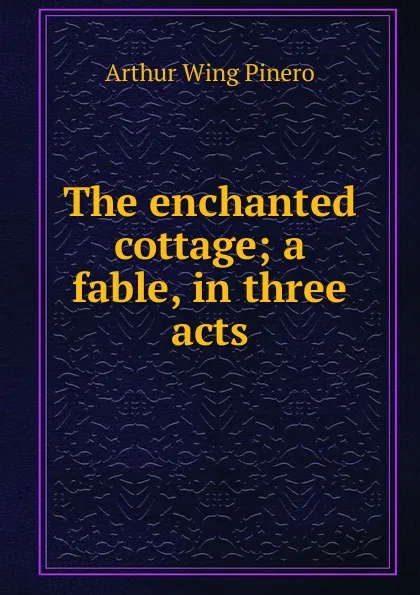 Обложка книги The enchanted cottage; a fable, in three acts, Pinero Arthur Wing