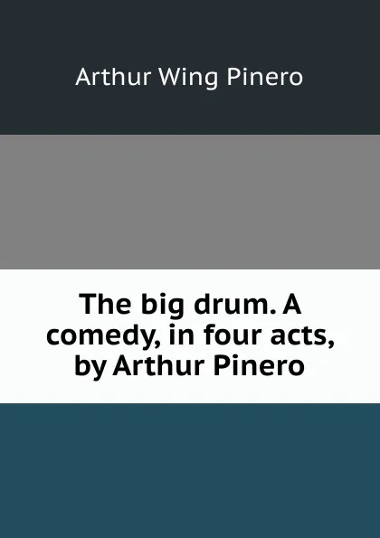 Обложка книги The big drum. A comedy, in four acts, by Arthur Pinero, Pinero Arthur Wing