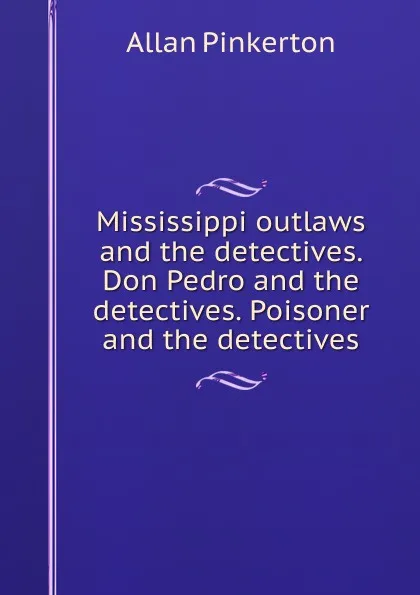 Обложка книги Mississippi outlaws and the detectives. Don Pedro and the detectives. Poisoner and the detectives, Allan Pinkerton