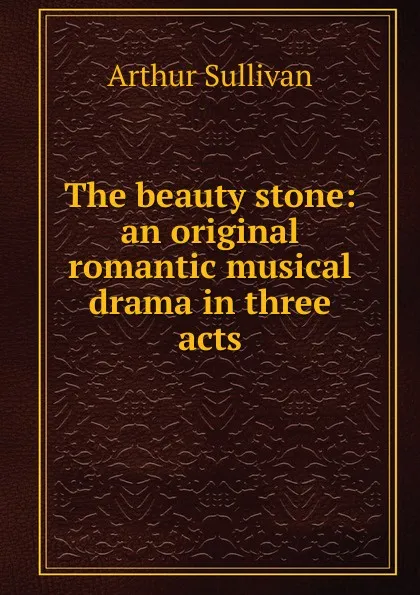 Обложка книги The beauty stone: an original romantic musical drama in three acts, Arthur Sullivan