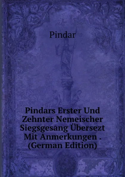 Обложка книги Pindars Erster Und Zehnter Nemeischer Siegsgesang Ubersezt Mit Anmerkungen . (German Edition), Pindar