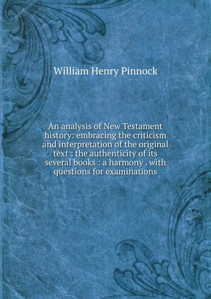 Обложка книги An analysis of New Testament history: embracing the criticism and interpretation of the original text : the authenticity of its several books : a harmony . with questions for examinations, William Henry Pinnock