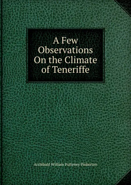 Обложка книги A Few Observations On the Climate of Teneriffe, Archibald William Pulteney Pinkerton