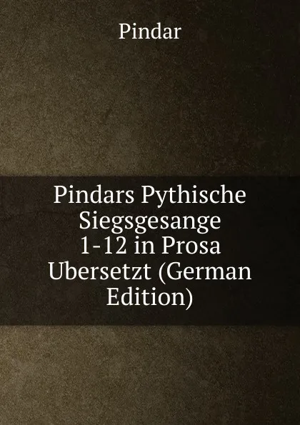 Обложка книги Pindars Pythische Siegsgesange 1-12 in Prosa Ubersetzt (German Edition), Pindar