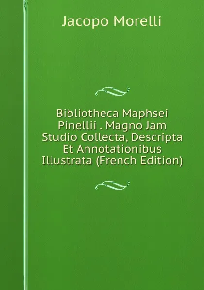 Обложка книги Bibliotheca Maphsei Pinellii . Magno Jam Studio Collecta, Descripta Et Annotationibus Illustrata (French Edition), Jacopo Morelli