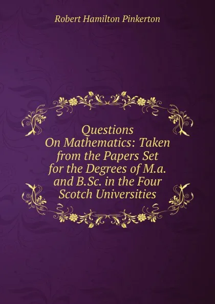 Обложка книги Questions On Mathematics: Taken from the Papers Set for the Degrees of M.a. and B.Sc. in the Four Scotch Universities, Robert Hamilton Pinkerton