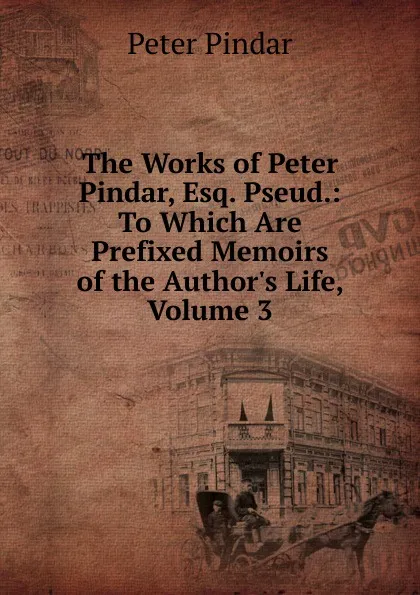 Обложка книги The Works of Peter Pindar, Esq. Pseud.: To Which Are Prefixed Memoirs of the Author.s Life, Volume 3, Peter Pindar