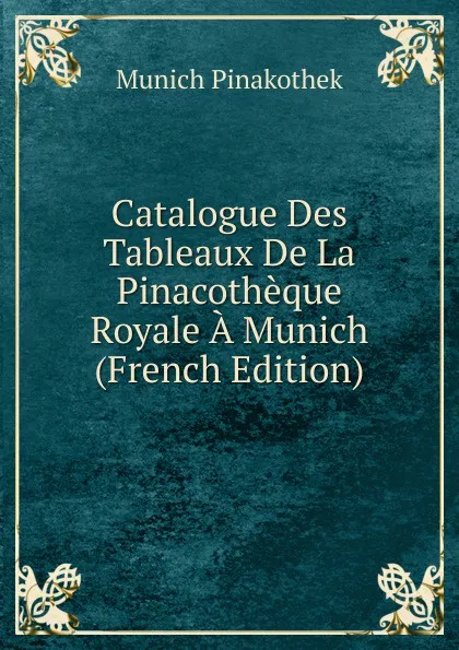 Обложка книги Catalogue Des Tableaux De La Pinacotheque Royale A Munich (French Edition), Munich Pinakothek