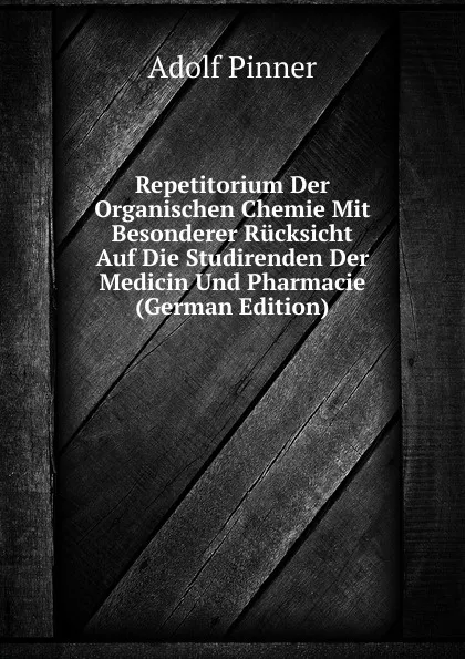 Обложка книги Repetitorium Der Organischen Chemie Mit Besonderer Rucksicht Auf Die Studirenden Der Medicin Und Pharmacie (German Edition), Adolf Pinner