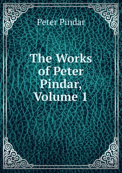 Обложка книги The Works of Peter Pindar, Volume 1, Peter Pindar