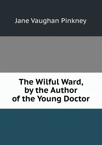Обложка книги The Wilful Ward, by the Author of the Young Doctor, Jane Vaughan Pinkney