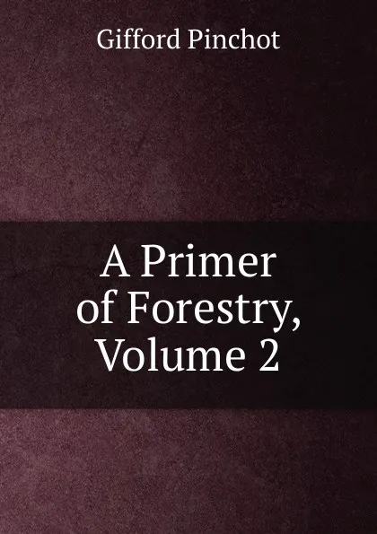 Обложка книги A Primer of Forestry, Volume 2, Gifford Pinchot