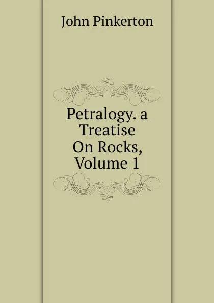 Обложка книги Petralogy. a Treatise On Rocks, Volume 1, John Pinkerton