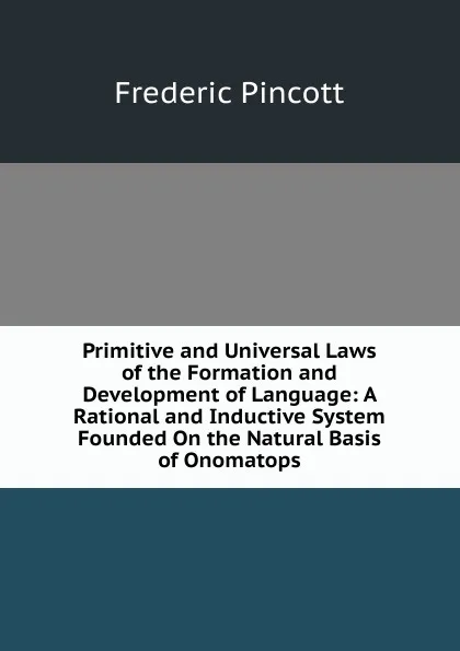 Обложка книги Primitive and Universal Laws of the Formation and Development of Language: A Rational and Inductive System Founded On the Natural Basis of Onomatops, Frederic Pincott